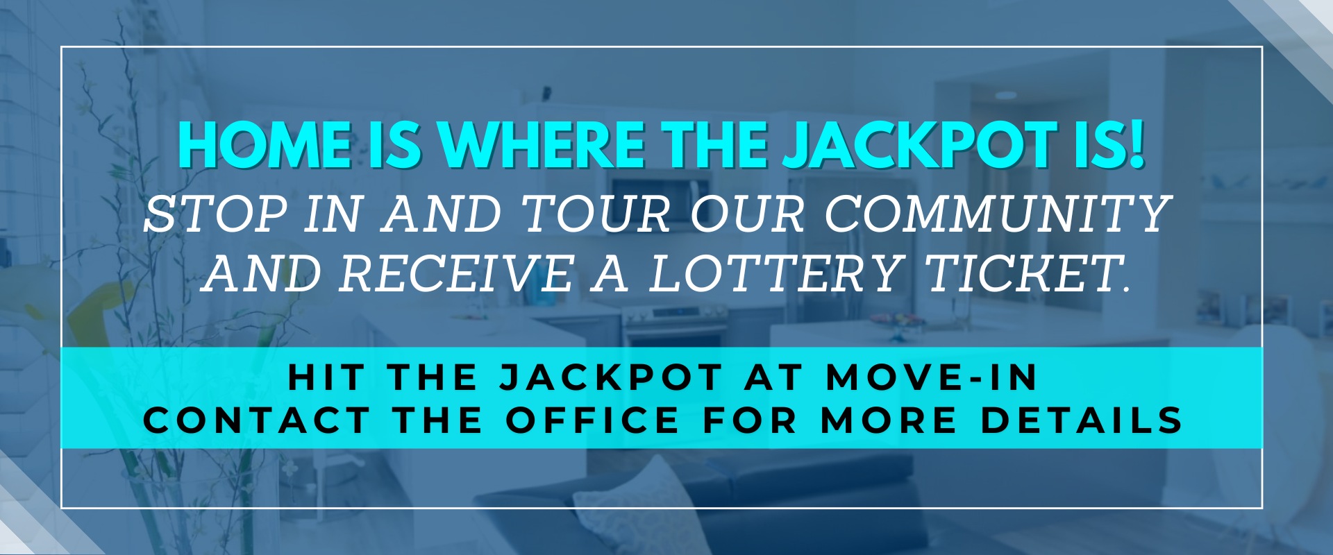 Home is where the jackpot is! Stop in and tour our community and receive a lottery ticket. Hit the jackpot at move-in, contact the office for more details.