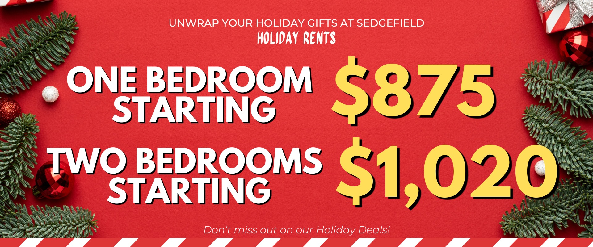 Unwrap your holiday gifts at Sedgefield. Holiday Rents -  One bedroom starting at $875   Two bedrooms starting at $1,020  Don’t miss out on our Holiday Deals!